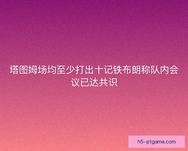 塔图姆场均至少打出十记铁布朗称队内会议已达共识