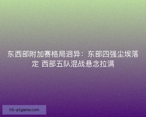 东西部附加赛格局迥异：东部四强尘埃落定 西部五队混战悬念拉满